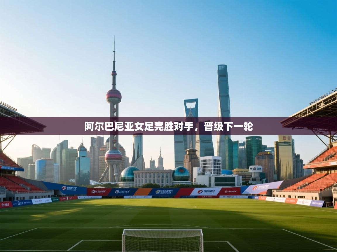 阿尔巴尼亚女足完胜对手，晋级下一轮  第2张