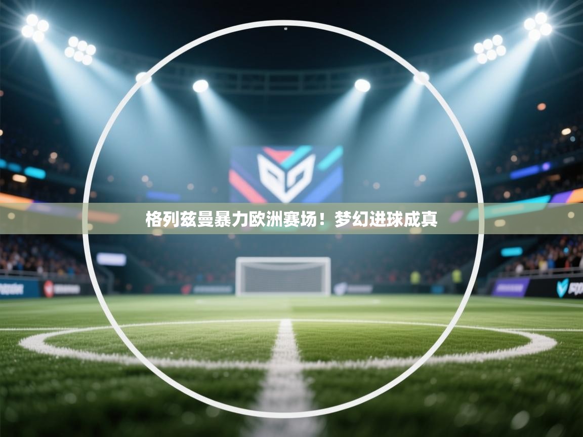 格列兹曼暴力欧洲赛场!梦幻进球成真 第1张