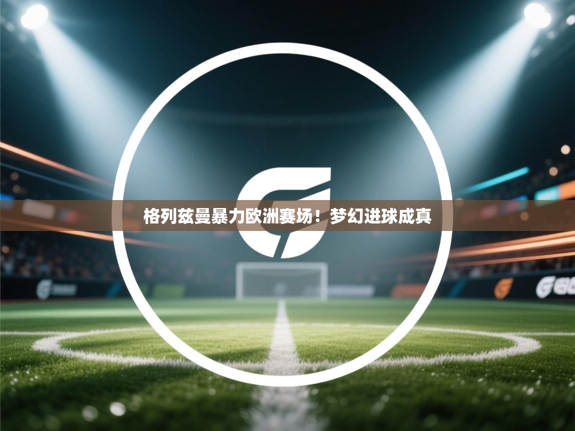 格列兹曼暴力欧洲赛场!梦幻进球成真 第2张