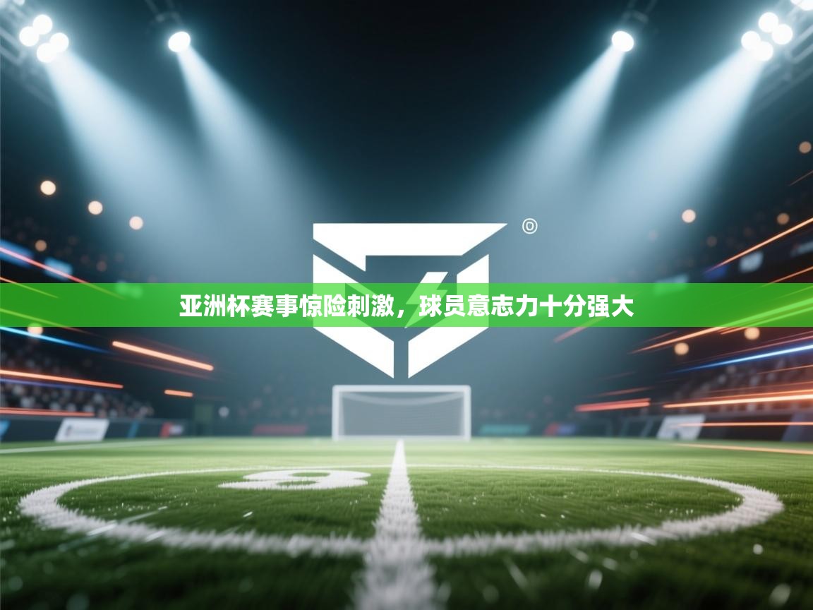 亚洲杯赛事惊险刺激,球员意志力十分强大 第1张