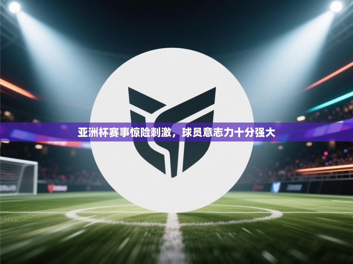 亚洲杯赛事惊险刺激,球员意志力十分强大 第2张