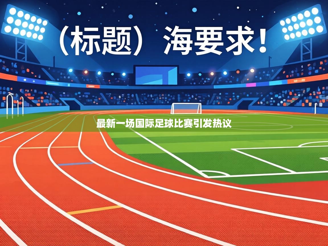 最新一场国际足球比赛引发热议 第2张